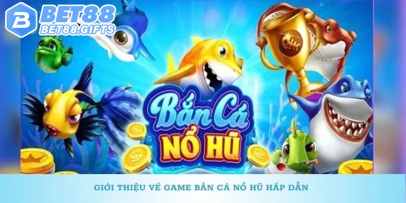 Tổng quan về bắn cá nổ hũ cực hấp dẫn